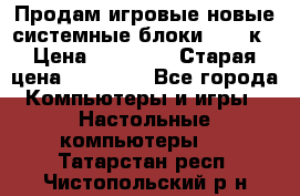 Продам игровые новые системные блоки 25-95к › Цена ­ 25 000 › Старая цена ­ 27 000 - Все города Компьютеры и игры » Настольные компьютеры   . Татарстан респ.,Чистопольский р-н